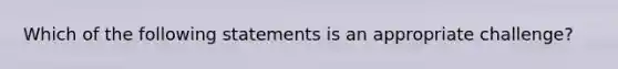 Which of the following statements is an appropriate challenge?