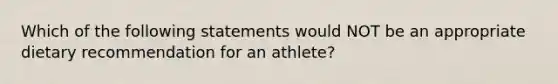 Which of the following statements would NOT be an appropriate dietary recommendation for an athlete?