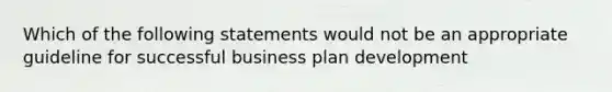 Which of the following statements would not be an appropriate guideline for successful business plan development