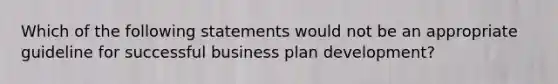 Which of the following statements would not be an appropriate guideline for successful business plan development?