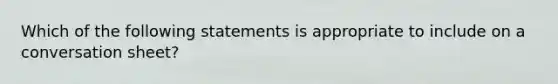 Which of the following statements is appropriate to include on a conversation sheet?