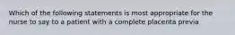 Which of the following statements is most appropriate for the nurse to say to a patient with a complete placenta previa