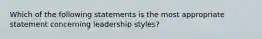 Which of the following statements is the most appropriate statement concerning leadership styles?