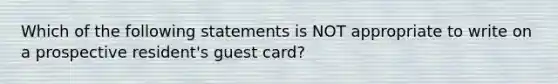 Which of the following statements is NOT appropriate to write on a prospective resident's guest card?