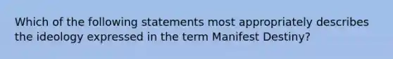 Which of the following statements most appropriately describes the ideology expressed in the term Manifest Destiny?