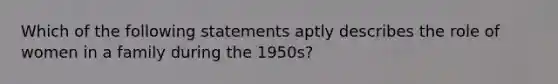 Which of the following statements aptly describes the role of women in a family during the 1950s?