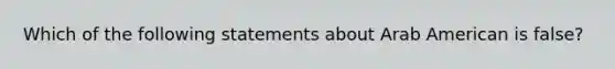 Which of the following statements about Arab American is false?