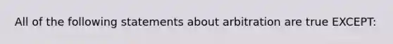 All of the following statements about arbitration are true EXCEPT: