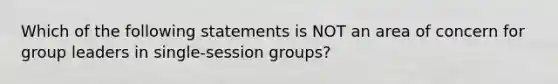 Which of the following statements is NOT an area of concern for group leaders in single-session groups?​