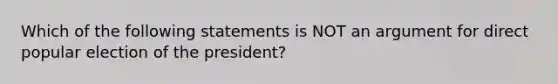 Which of the following statements is NOT an argument for direct popular election of the president?