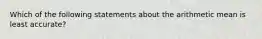 Which of the following statements about the arithmetic mean is least accurate?