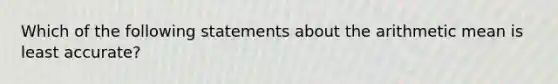 Which of the following statements about the arithmetic mean is least accurate?