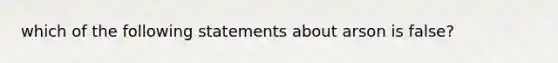 which of the following statements about arson is false?