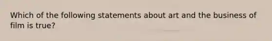 Which of the following statements about art and the business of film is true?