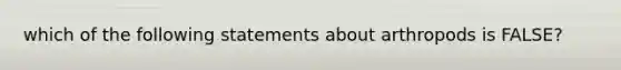 which of the following statements about arthropods is FALSE?