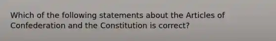 Which of the following statements about the Articles of Confederation and the Constitution is correct?