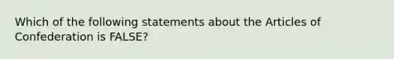 Which of the following statements about the Articles of Confederation is FALSE?