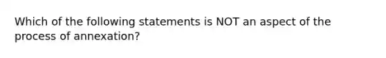 Which of the following statements is NOT an aspect of the process of annexation?