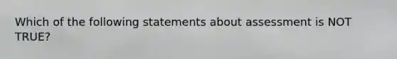 Which of the following statements about assessment is NOT TRUE?