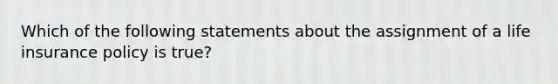 Which of the following statements about the assignment of a life insurance policy is true?