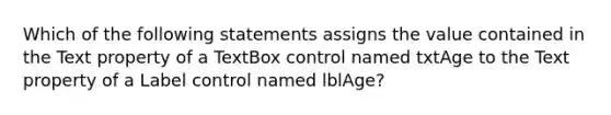 Which of the following statements assigns the value contained in the Text property of a TextBox control named txtAge to the Text property of a Label control named lblAge?