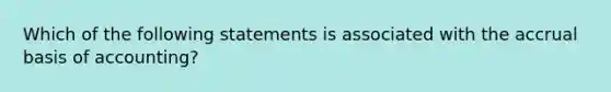 Which of the following statements is associated with the accrual basis of accounting?