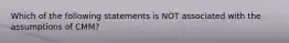 Which of the following statements is NOT associated with the assumptions of CMM?