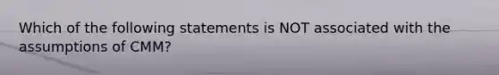 Which of the following statements is NOT associated with the assumptions of CMM?