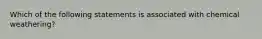 Which of the following statements is associated with chemical weathering?