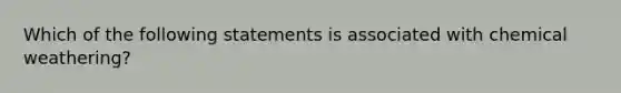 Which of the following statements is associated with chemical weathering?