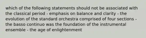 which of the following statements should not be associated with the classical period - emphasis on balance and clarity - the evolution of the standard orchestra comprised of four sections - the basso continuo was the foundation of the instrumental ensemble - the age of enlightenment