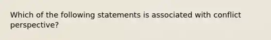 Which of the following statements is associated with conflict perspective?