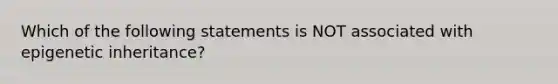 Which of the following statements is NOT associated with epigenetic inheritance?