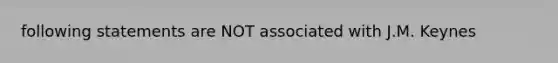 following statements are NOT associated with J.M. Keynes