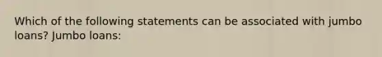 Which of the following statements can be associated with jumbo loans? Jumbo loans: