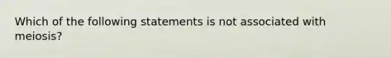 Which of the following statements is not associated with meiosis?