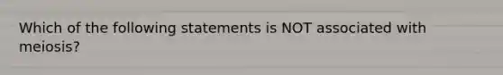 Which of the following statements is NOT associated with meiosis?