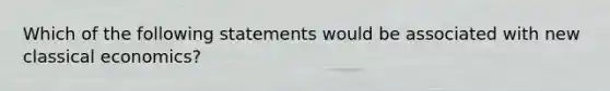 Which of the following statements would be associated with new classical​ economics?