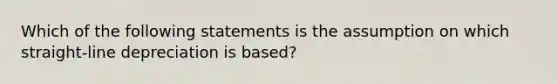 Which of the following statements is the assumption on which straight-line depreciation is based?