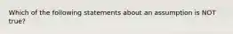 Which of the following statements about an assumption is NOT true?