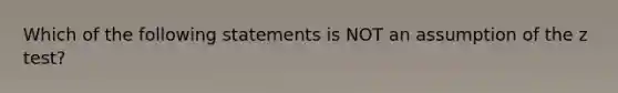 Which of the following statements is NOT an assumption of the z test?