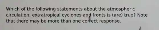 Which of the following statements about the atmospheric circulation, extratropical cyclones and fronts is (are) true? Note that there may be <a href='https://www.questionai.com/knowledge/keWHlEPx42-more-than' class='anchor-knowledge'>more than</a> one correct response.