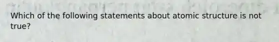 Which of the following statements about atomic structure is not true?