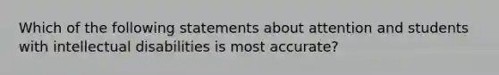 Which of the following statements about attention and students with intellectual disabilities is most accurate?