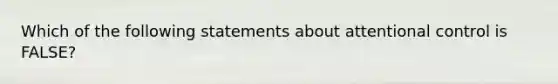 Which of the following statements about attentional control is FALSE?