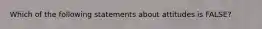 Which of the following statements about attitudes is FALSE?