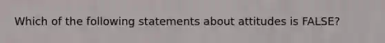 Which of the following statements about attitudes is FALSE?