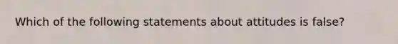 Which of the following statements about attitudes is false?