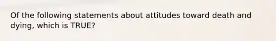 Of the following statements about attitudes toward death and dying, which is TRUE?