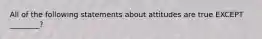 All of the following statements about attitudes are true EXCEPT ________?